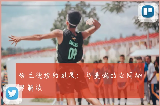 哈兰德续约进展:与曼城的合同细节解读